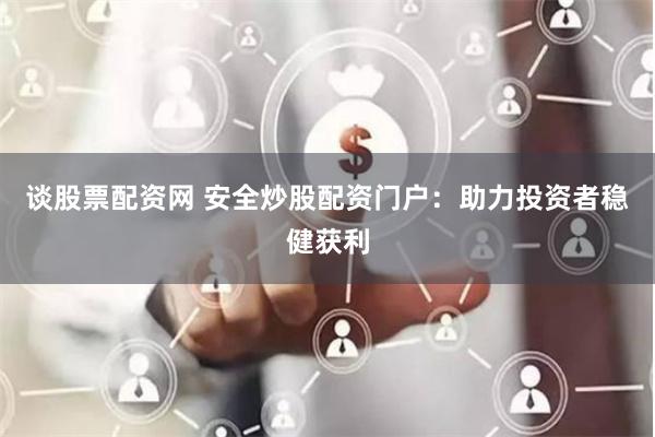 谈股票配资网 安全炒股配资门户：助力投资者稳健获利