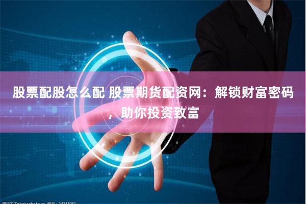 股票配股怎么配 股票期货配资网：解锁财富密码，助你投资致富