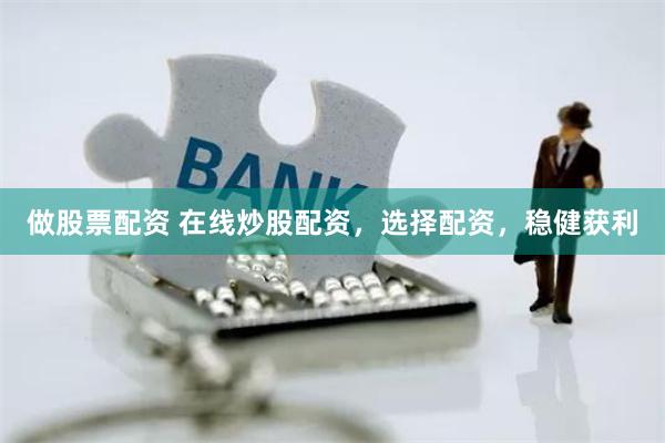 做股票配资 在线炒股配资，选择配资，稳健获利