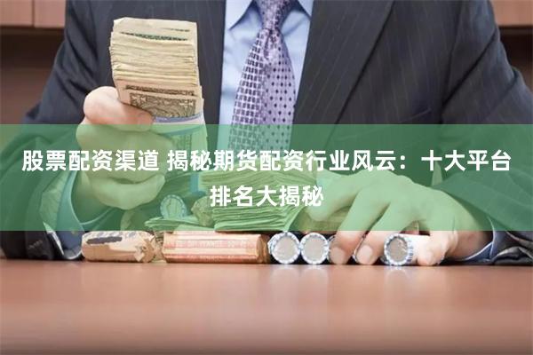 股票配资渠道 揭秘期货配资行业风云：十大平台排名大揭秘