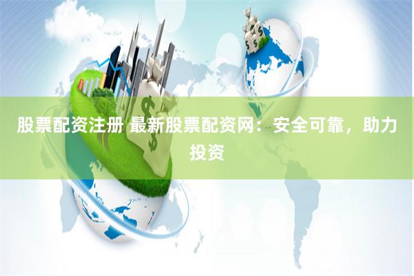 股票配资注册 最新股票配资网：安全可靠，助力投资