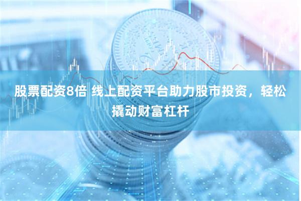 股票配资8倍 线上配资平台助力股市投资，轻松撬动财富杠杆