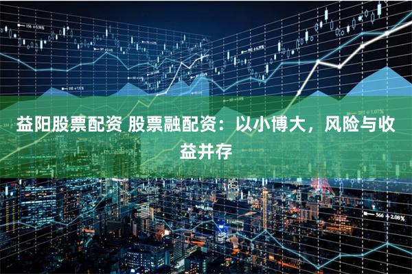 益阳股票配资 股票融配资：以小博大，风险与收益并存