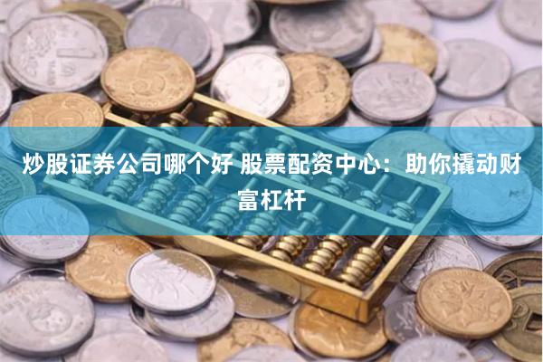 炒股证券公司哪个好 股票配资中心：助你撬动财富杠杆