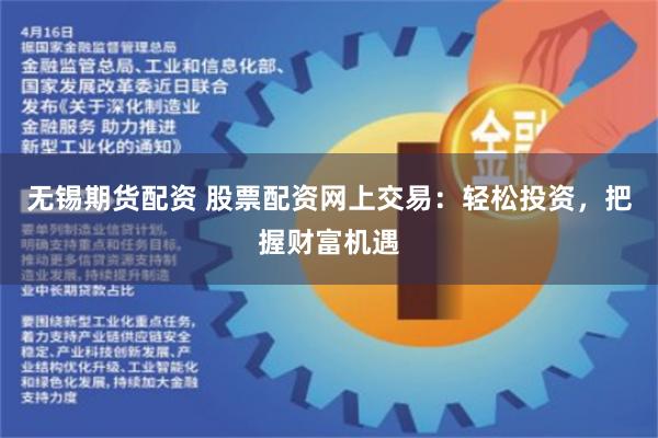 无锡期货配资 股票配资网上交易：轻松投资，把握财富机遇