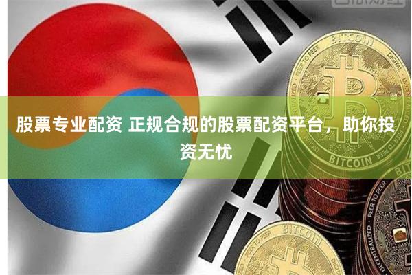 股票专业配资 正规合规的股票配资平台，助你投资无忧