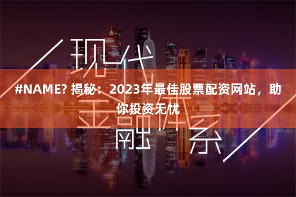 #NAME? 揭秘：2023年最佳股票配资网站，助你投资无忧