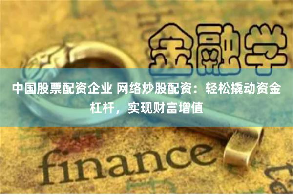 中国股票配资企业 网络炒股配资：轻松撬动资金杠杆，实现财富增值
