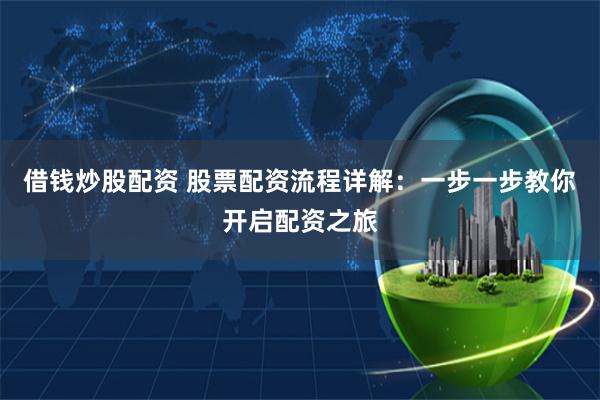 借钱炒股配资 股票配资流程详解：一步一步教你开启配资之旅