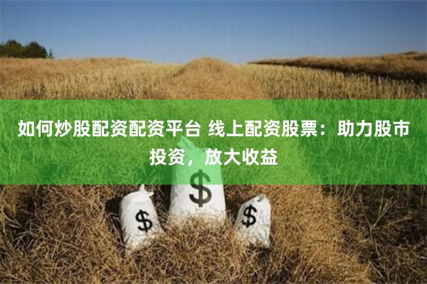如何炒股配资配资平台 线上配资股票：助力股市投资，放大收益