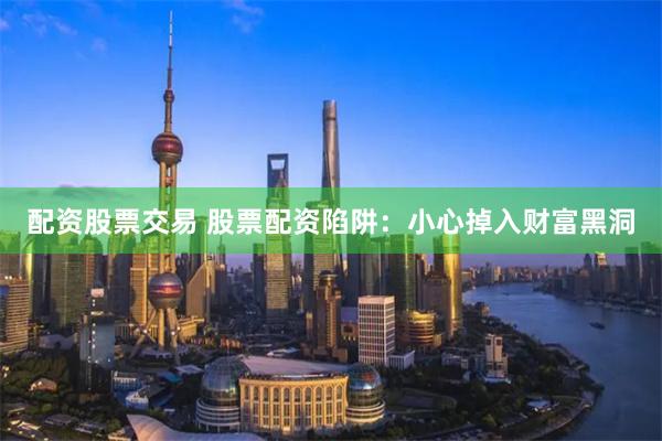 配资股票交易 股票配资陷阱：小心掉入财富黑洞