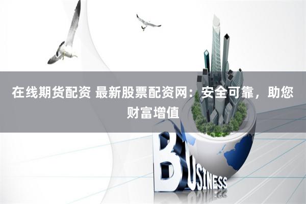在线期货配资 最新股票配资网：安全可靠，助您财富增值