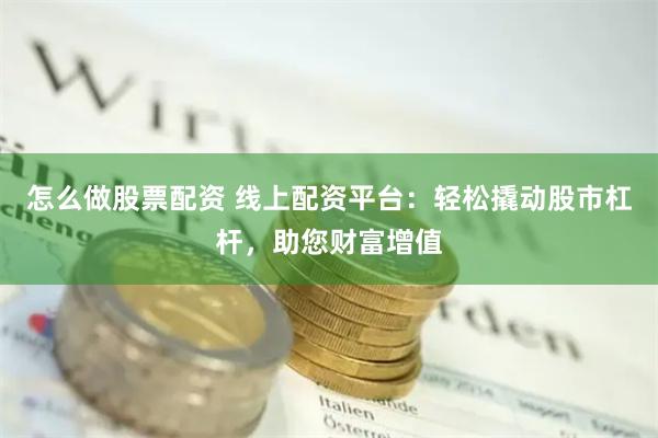 怎么做股票配资 线上配资平台：轻松撬动股市杠杆，助您财富增值