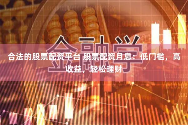合法的股票配资平台 股票配资月息：低门槛，高收益，轻松理财