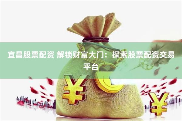 宜昌股票配资 解锁财富大门：探索股票配资交易平台