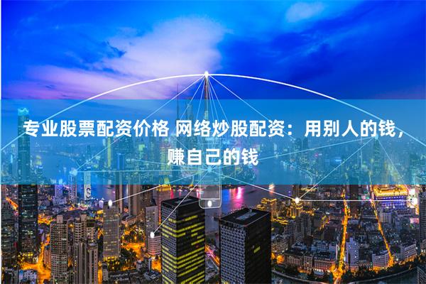 专业股票配资价格 网络炒股配资：用别人的钱，赚自己的钱