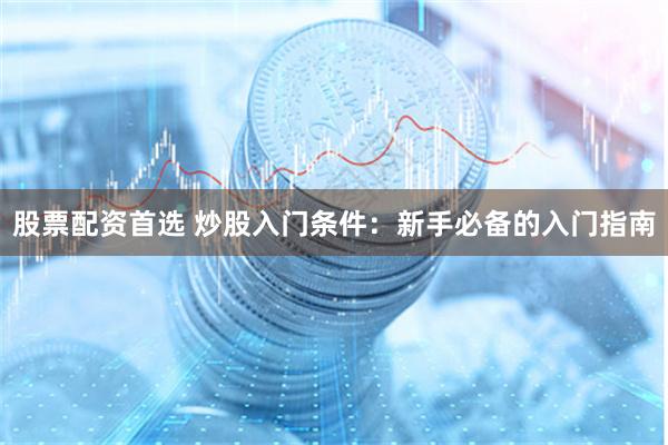 股票配资首选 炒股入门条件：新手必备的入门指南