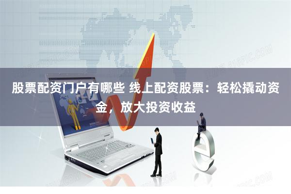 股票配资门户有哪些 线上配资股票：轻松撬动资金，放大投资收益