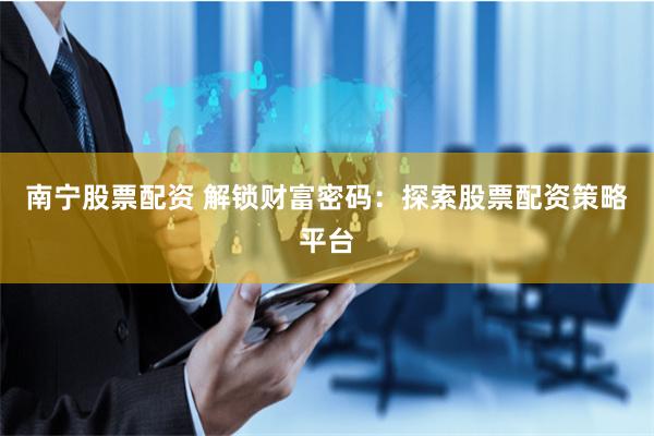 南宁股票配资 解锁财富密码：探索股票配资策略平台