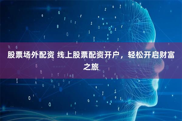 股票场外配资 线上股票配资开户，轻松开启财富之旅