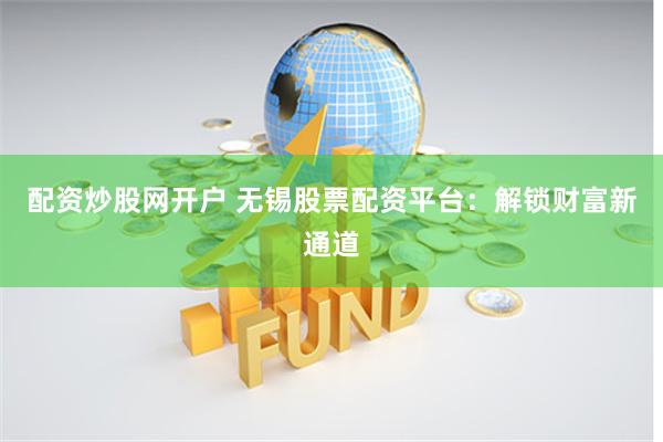 配资炒股网开户 无锡股票配资平台：解锁财富新通道