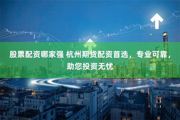 股票配资哪家强 杭州期货配资首选，专业可靠，助您投资无忧