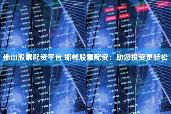 佛山股票配资平台 邯郸股票配资：助您投资更轻松