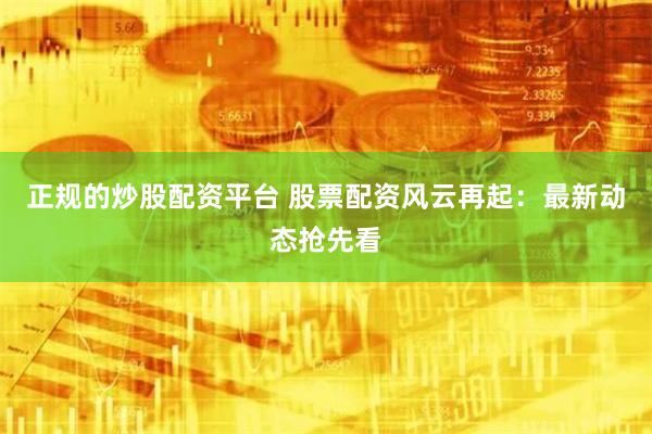 正规的炒股配资平台 股票配资风云再起：最新动态抢先看