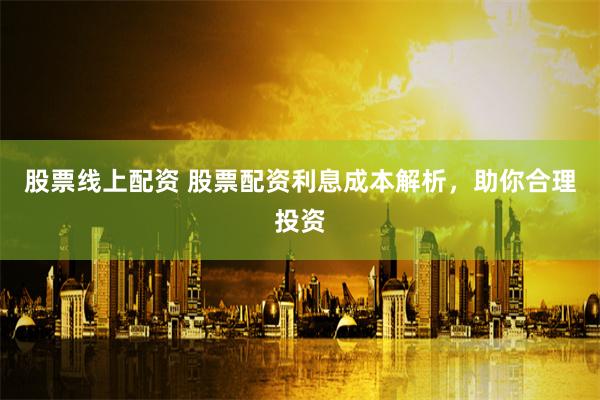 股票线上配资 股票配资利息成本解析，助你合理投资