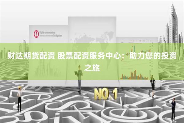 财达期货配资 股票配资服务中心：助力您的投资之旅