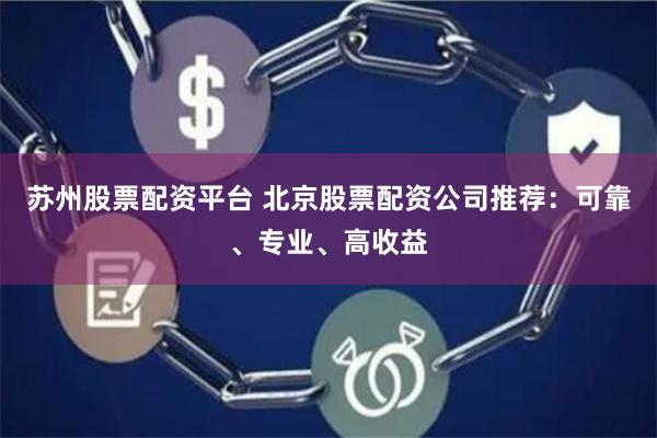 苏州股票配资平台 北京股票配资公司推荐：可靠、专业、高收益