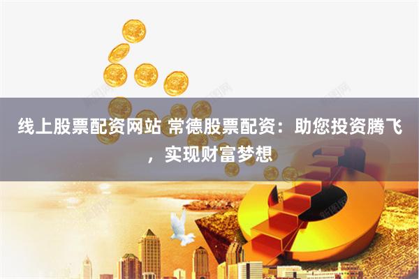 线上股票配资网站 常德股票配资：助您投资腾飞，实现财富梦想