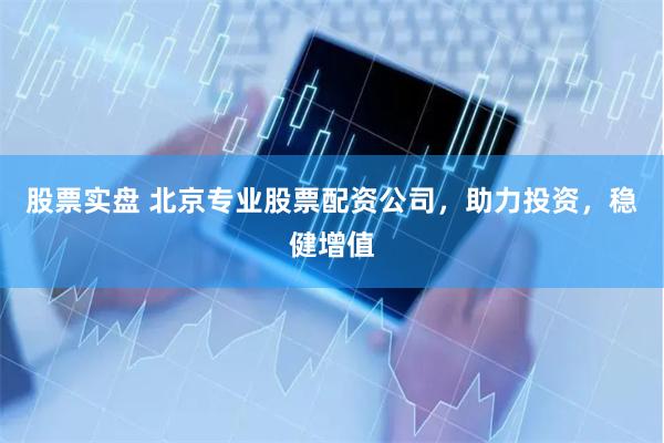 股票实盘 北京专业股票配资公司，助力投资，稳健增值