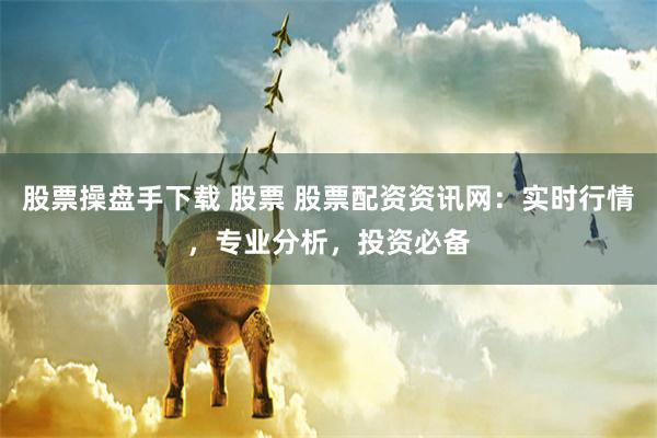 股票操盘手下载 股票 股票配资资讯网：实时行情，专业分析，投资必备