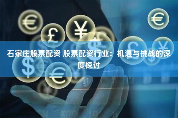 石家庄股票配资 股票配资行业：机遇与挑战的深度探讨