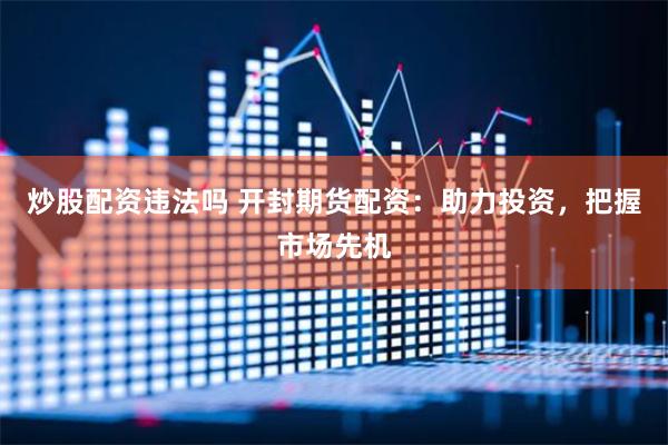 炒股配资违法吗 开封期货配资：助力投资，把握市场先机