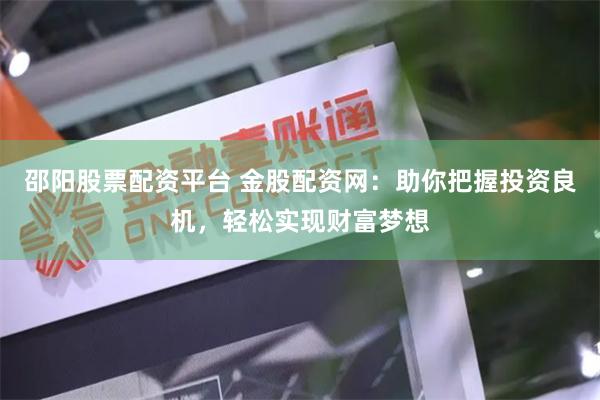 邵阳股票配资平台 金股配资网：助你把握投资良机，轻松实现财富梦想