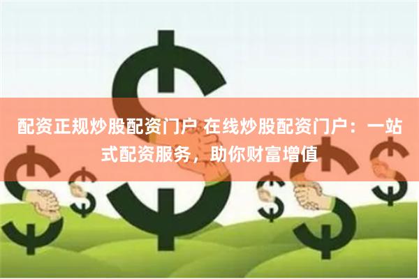配资正规炒股配资门户 在线炒股配资门户：一站式配资服务，助你财富增值
