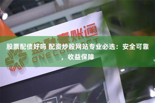 股票配债好吗 配资炒股网站专业必选:安全可靠,收益保障
