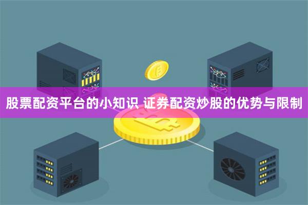 股票配资平台的小知识 证券配资炒股的优势与限制