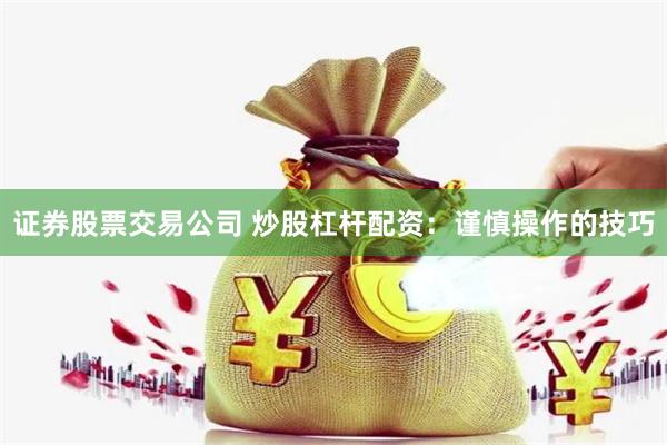 证券股票交易公司 炒股杠杆配资:谨慎操作的技巧