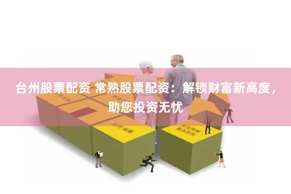台州股票配资 常熟股票配资：解锁财富新高度，助您投资无忧