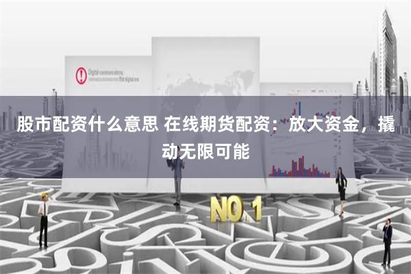 股市配资什么意思 在线期货配资：放大资金，撬动无限可能