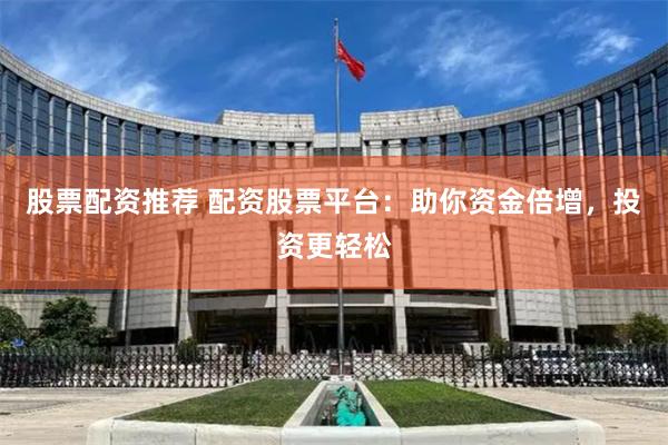 股票配资推荐 配资股票平台：助你资金倍增，投资更轻松