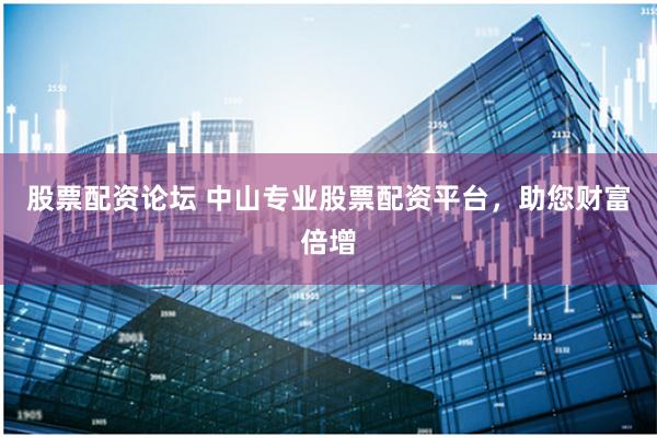 股票配资论坛 中山专业股票配资平台,助您财富倍增