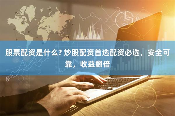 股票配资是什么? 炒股配资首选配资必选，安全可靠，收益翻倍