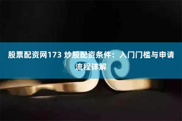 股票配资网173 炒股配资条件：入门门槛与申请流程详解