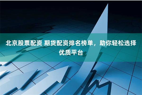 北京股票配资 期货配资排名榜单，助你轻松选择优质平台