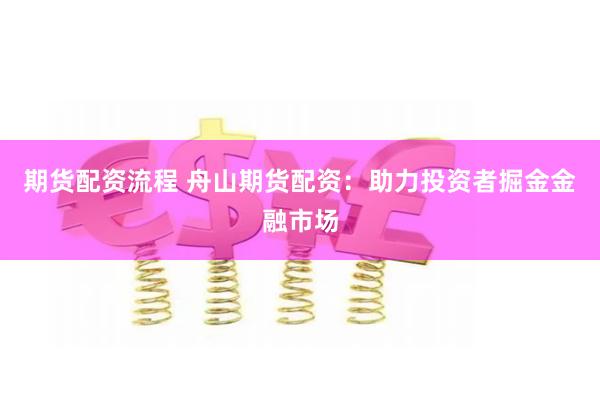 期货配资流程 舟山期货配资：助力投资者掘金金融市场