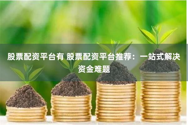 股票配资平台有 股票配资平台推荐:一站式解决资金难题